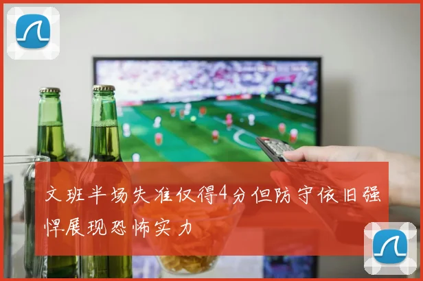 文班半场失准仅得4分但防守依旧强悍展现恐怖实力