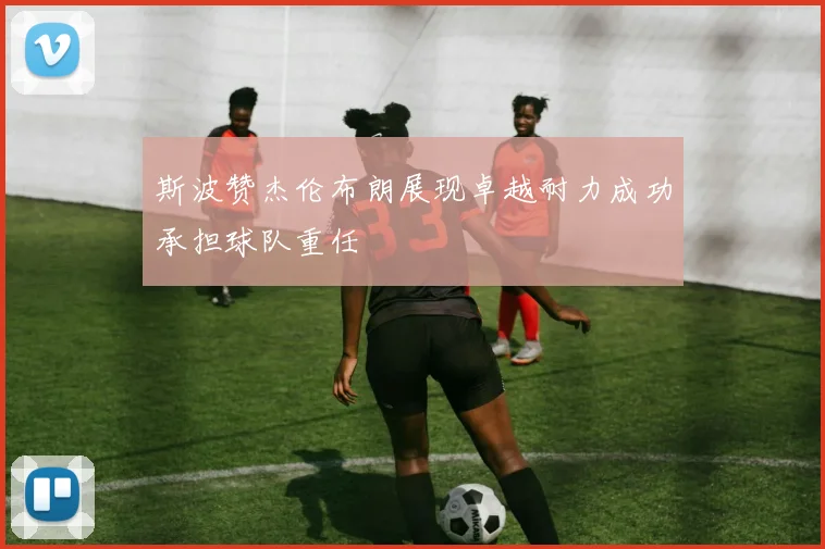 斯波赞杰伦布朗展现卓越耐力成功承担球队重任