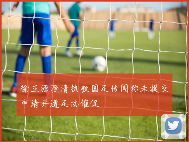徐正源澄清执教国足传闻称未提交申请并遭足协催促