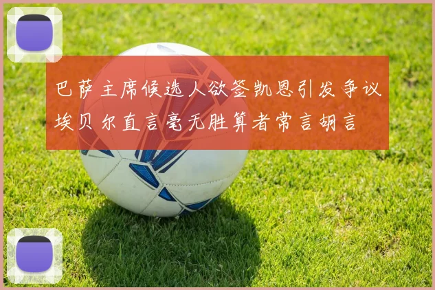 巴萨主席候选人欲签凯恩引发争议埃贝尔直言毫无胜算者常言胡言