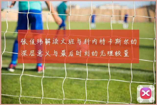 张佳玮解读文班与科内特卡斯尔的深层意义与最后时刻的无理较量