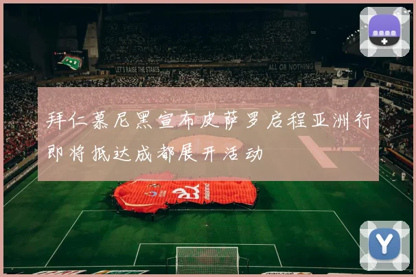 拜仁慕尼黑宣布皮萨罗启程亚洲行即将抵达成都展开活动