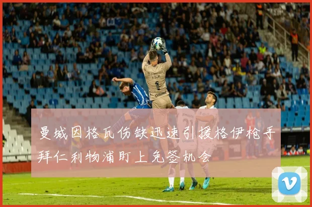 曼城因格瓦伤缺迅速引援格伊枪手拜仁利物浦盯上免签机会