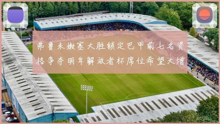 弗鲁米嫩塞大胜锁定巴甲前七名资格争夺明年解放者杯席位希望大增