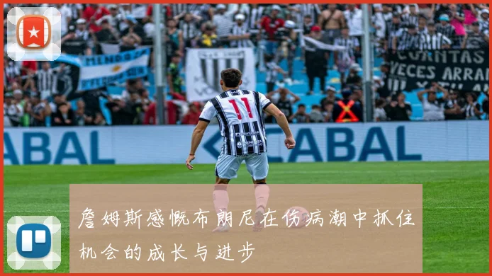詹姆斯感慨布朗尼在伤病潮中抓住机会的成长与进步