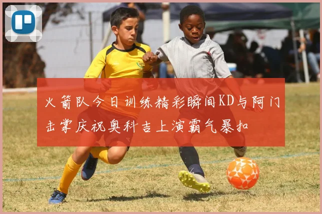 火箭队今日训练精彩瞬间KD与阿门击掌庆祝奥科吉上演霸气暴扣