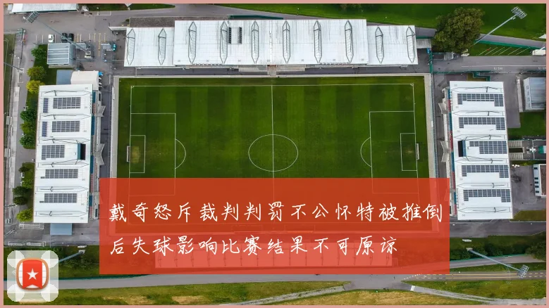 戴奇怒斥裁判判罚不公怀特被推倒后失球影响比赛结果不可原谅