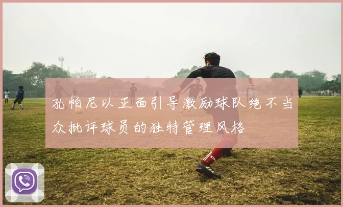 孔帕尼以正面引导激励球队绝不当众批评球员的独特管理风格