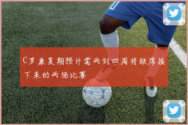 C罗康复期预计需两到四周将缺席接下来的两场比赛
