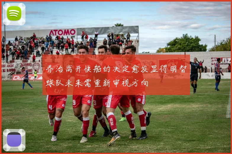 乔治离开快船的决定愈发显得明智球队未来需重新审视方向