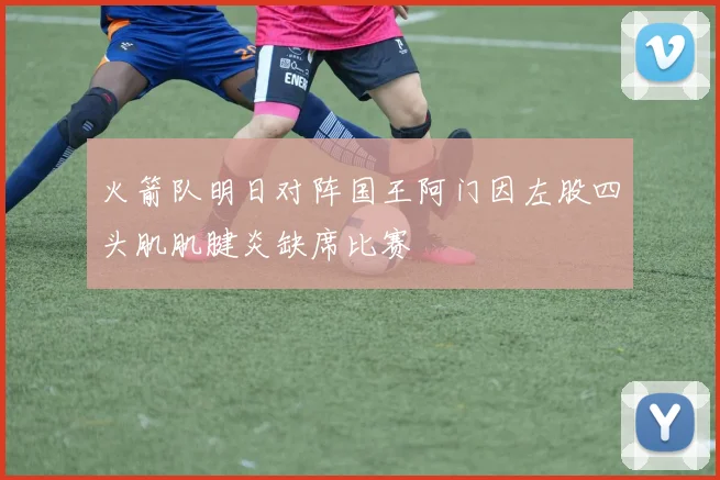 火箭队明日对阵国王阿门因左股四头肌肌腱炎缺席比赛