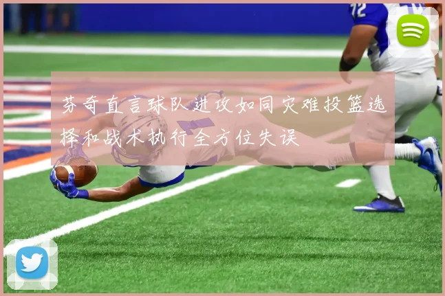 芬奇直言球队进攻如同灾难投篮选择和战术执行全方位失误