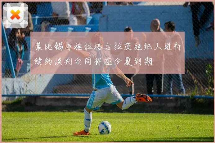 莱比锡与施拉格古拉茨经纪人进行续约谈判合同将在今夏到期