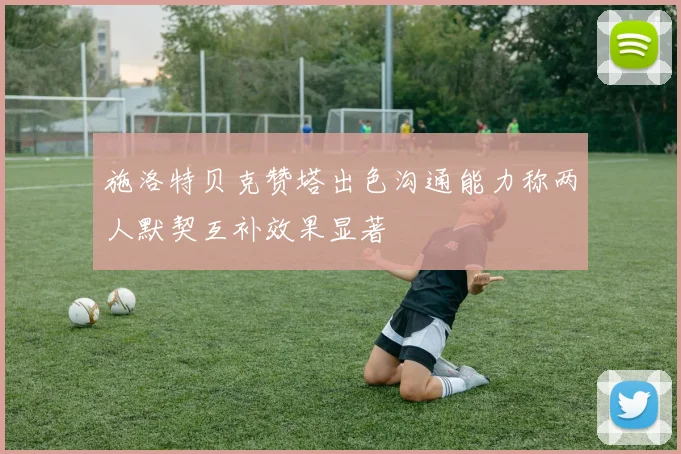 施洛特贝克赞塔出色沟通能力称两人默契互补效果显著