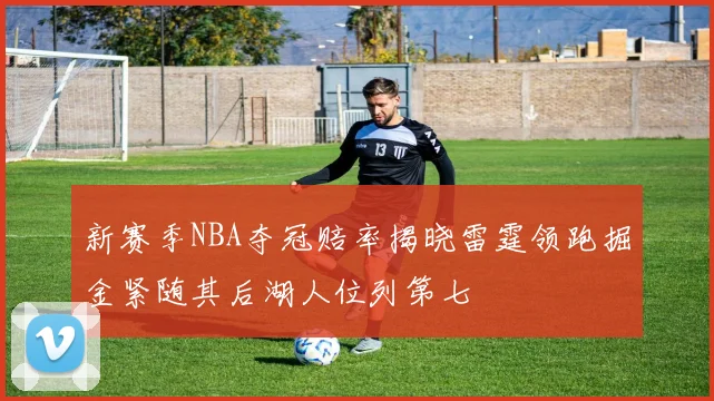 新赛季NBA夺冠赔率揭晓雷霆领跑掘金紧随其后湖人位列第七