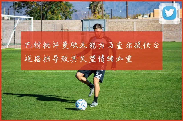 巴特批评曼联未能为马奎尔提供合适搭档导致其失望情绪加重
