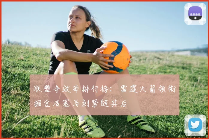 联盟净效率排行榜：雷霆火箭领衔掘金活塞马刺紧随其后