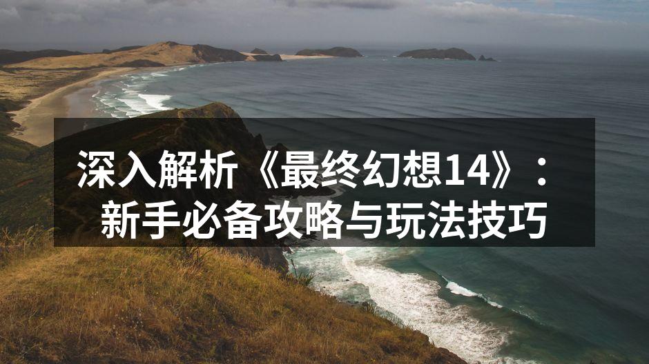 深入解析《最终幻想14》：新手必备攻略与玩法技巧