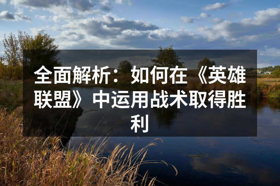 全面解析：如何在《英雄联盟》中运用战术取得胜利