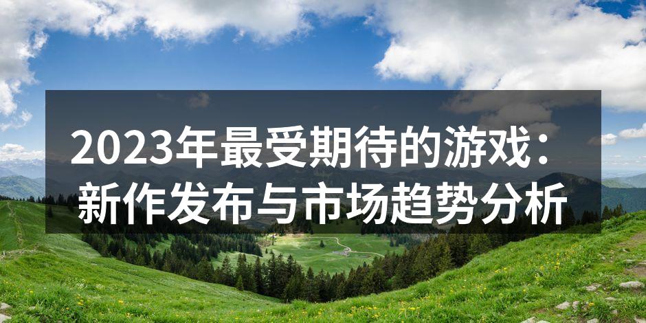 2023年最受期待的游戏：新作发布与市场
