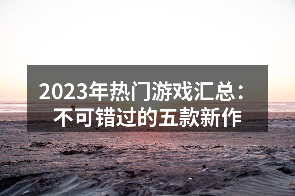 2023年热门游戏汇总：不可错过的五款新作