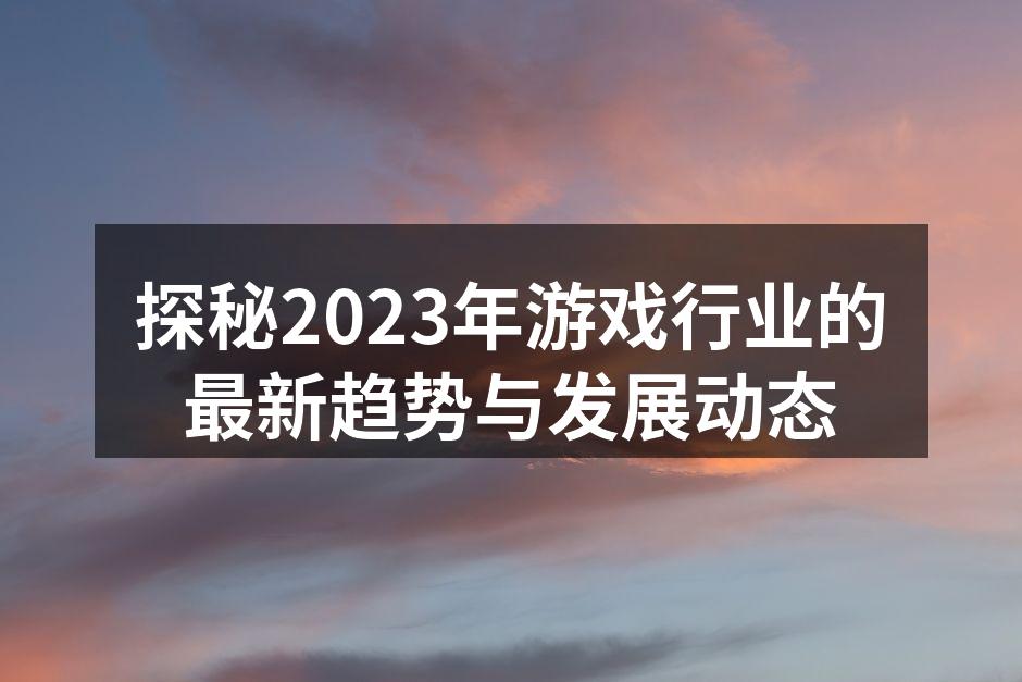 探秘2023年游戏行业的最新趋势与发展动态