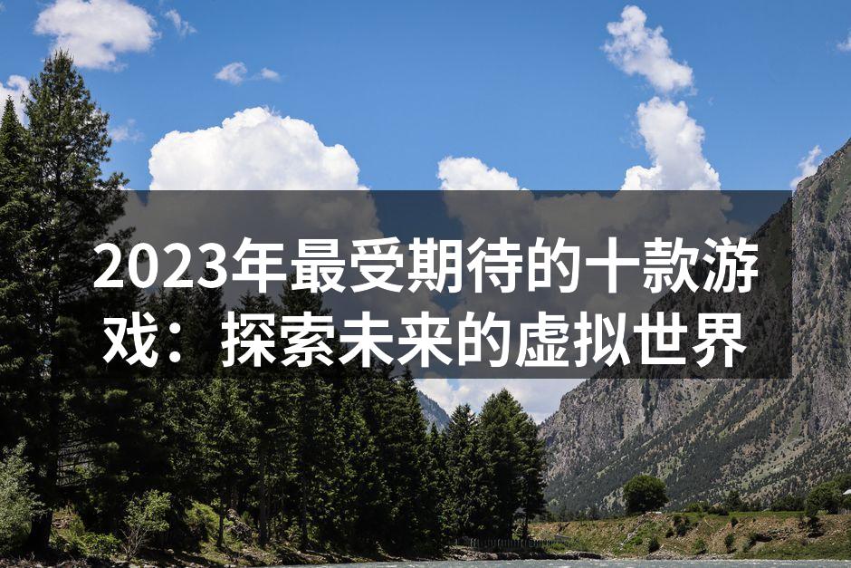 2023年最受期待的十款游戏：探索未来的虚拟世界